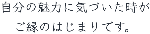 自分の魅力に気づいた時がご縁のはじまりです。